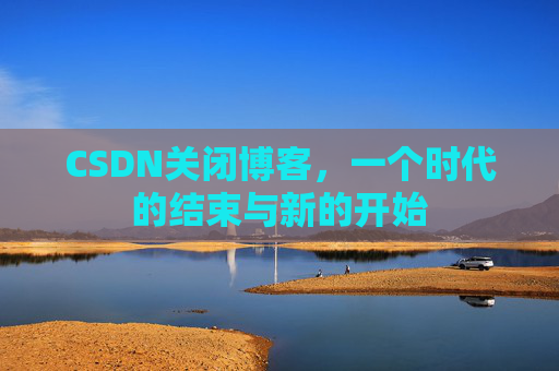 CSDN关闭博客，一个时代的结束与新的开始